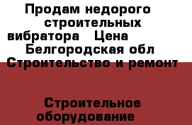 Продам недорого 2 строительных вибратора › Цена ­ 1 000 - Белгородская обл. Строительство и ремонт » Строительное оборудование   